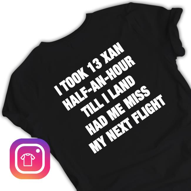I Took 13 Xan Half An Hour Till I Land Had Me Miss My Next Flight Shirt Shirts That Go Hard Shirtsthtgohard