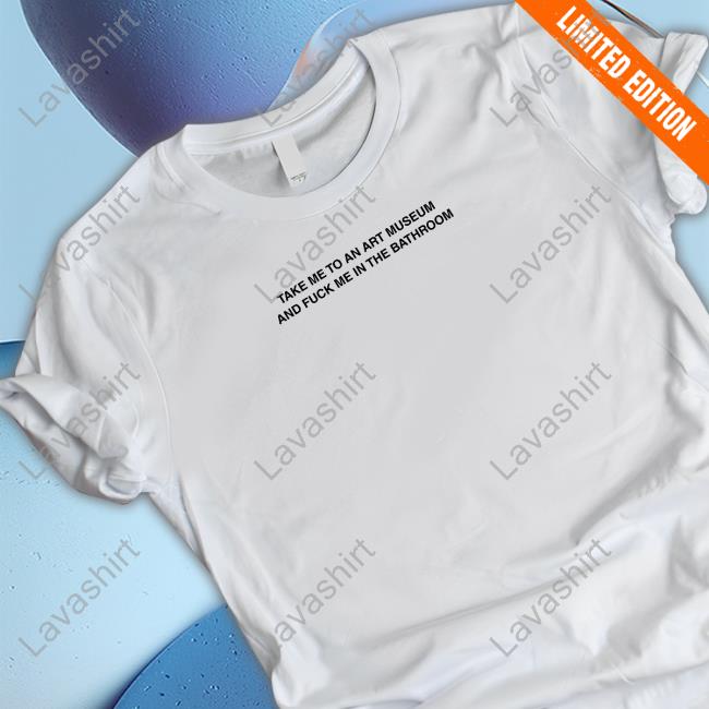 Take Me To An Art Museum And Fuck Me In The Bathroom Shirt Criminalplaza