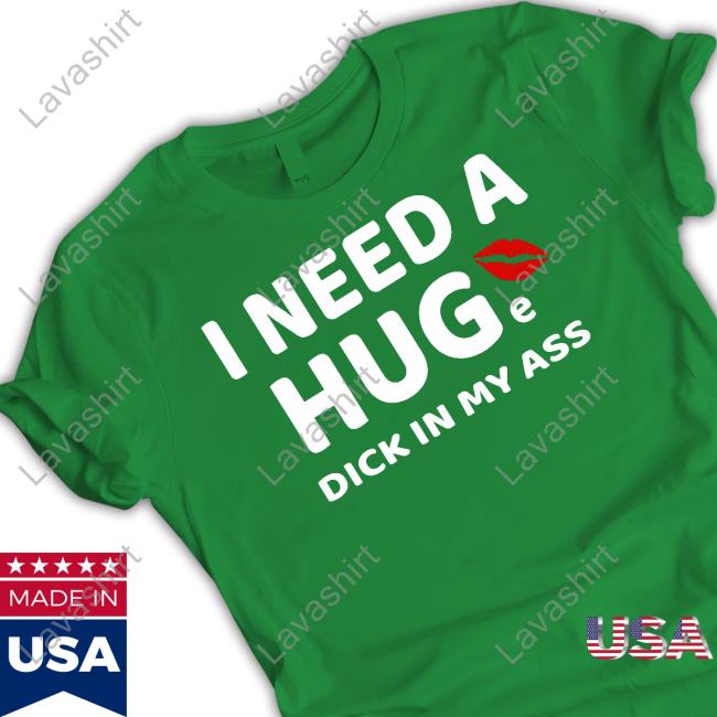 I Need A Huge Dick In My Ass T-Shirt