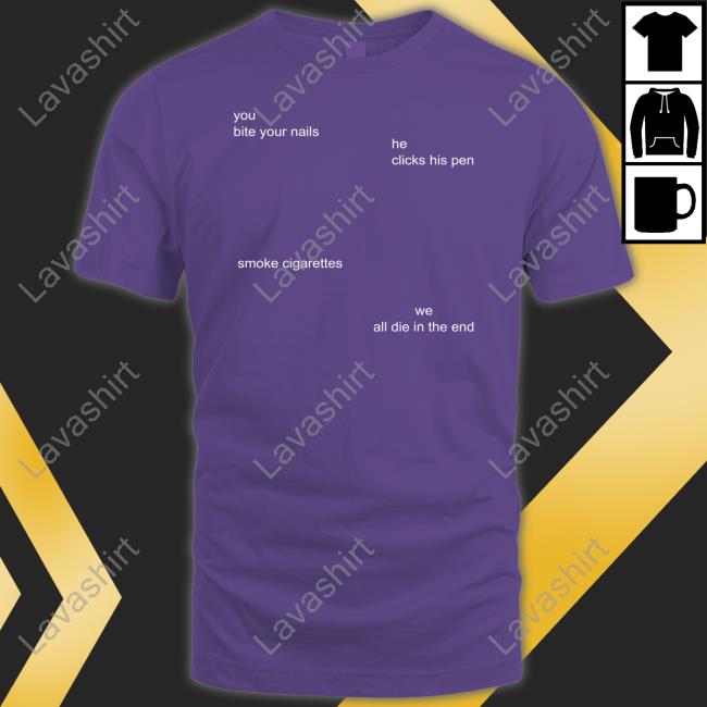 You Bite Your Nails He Clicks His Pen Smoke Cigarettes We All Die In The End Shirt Funny