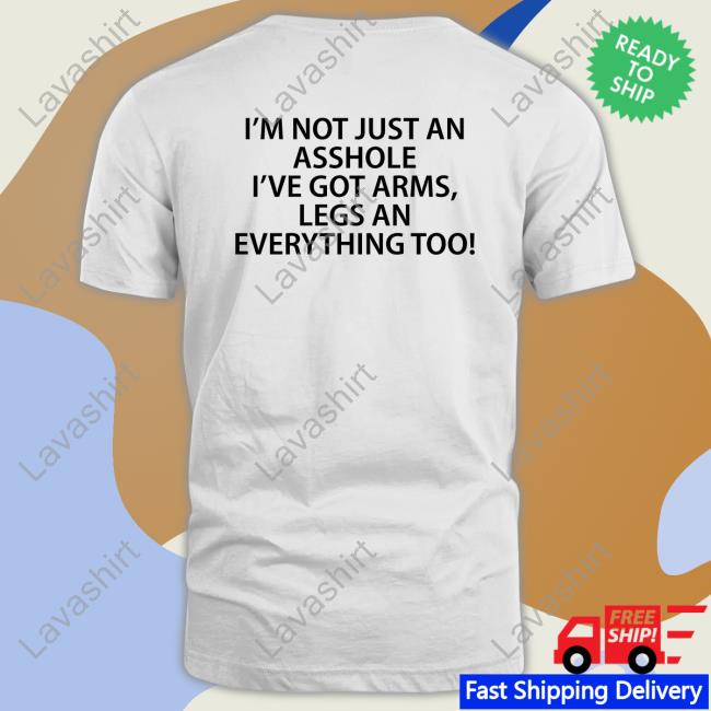 I'm Not Just An Asshole I've Got Arms Legs An Everything Too Shirts