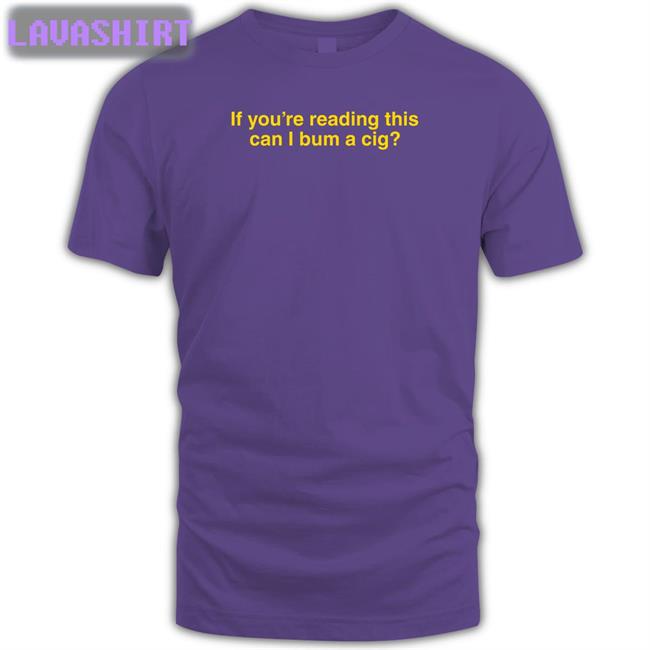 Shitheadsteve Shop If You're Reading This Can I Bum A Cig Shirt Bum A Cig