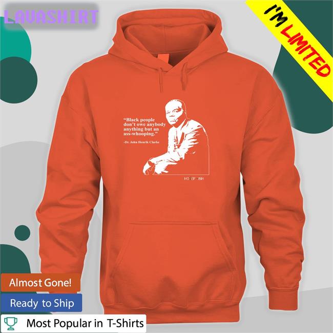 Black People Don't Owe Anybody Anything But An Ass-Whooping Dr. John Henrik Clarke Shirt