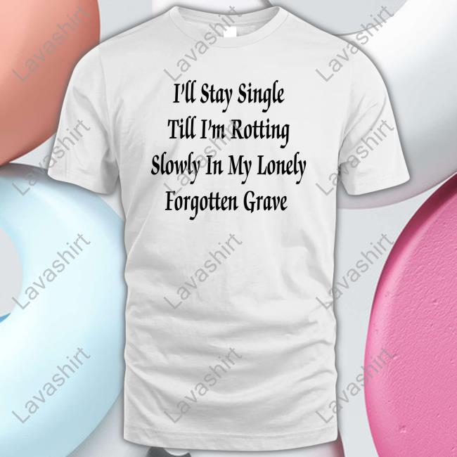 Official I'll Stay Single Till I'm Rotting Slowly In My Lonely Forgotten Grave Shirts