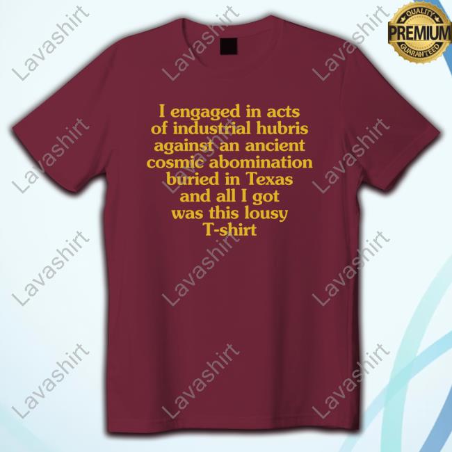 Official I Engaged In Acts Of Industrial Hubris Against An Ancient Cosmic Abomination Buried In Texas And All I Got Was This Lousy T-Shirt Tee