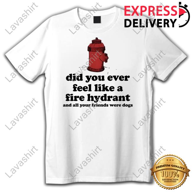 Harry Styles Did You Ever Feel Like A Fire Hydrant And All Your Friends Were Dogs Shirt