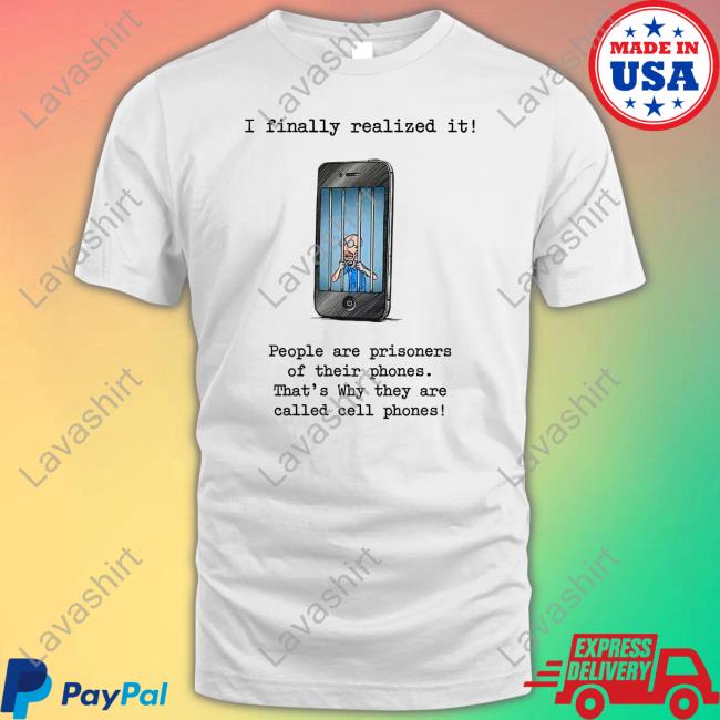I Finally Realized It People Are Prisoners Of Their Phones That's Why They Are Called Cell Phones Shirt Katy Perry