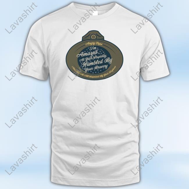Official Angry Cops Merch Angrycops I'm Amazed At Your Stupidity Humbled By Your Bravery Shirt