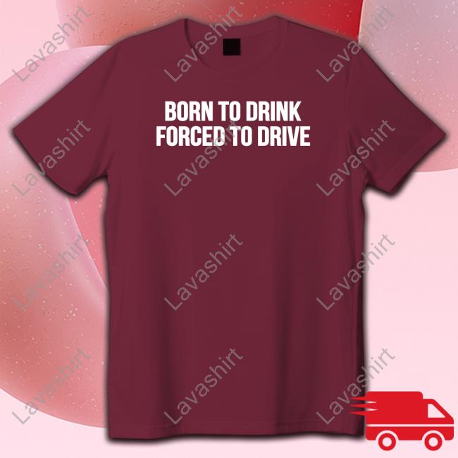 Born To Drink Forced To Drive Tee Shirt