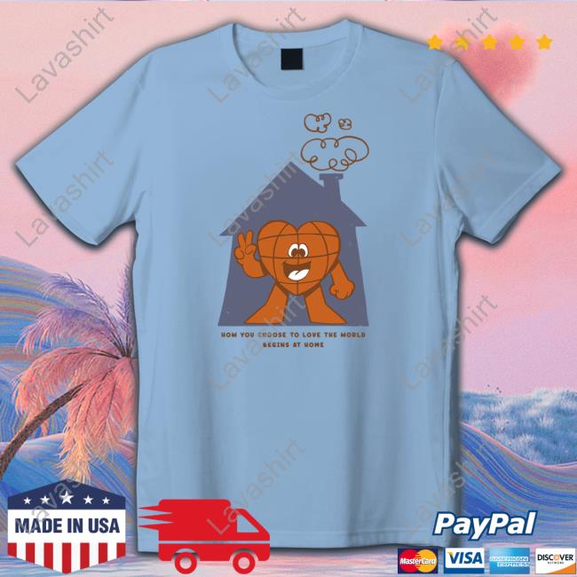 Official How You Choose To Love The World Begins At Home Shirt Tee