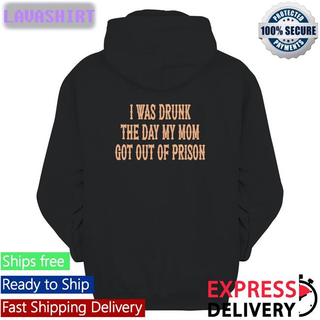 Shirts That Go Hard I Was Drunk The Day My Mom Got Out Of Prison Unisex Tee Shirts