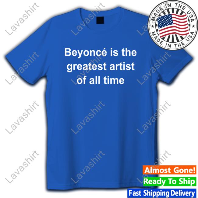 Official Beyoncé Is The Greatest Artist Of All Time T Shirts