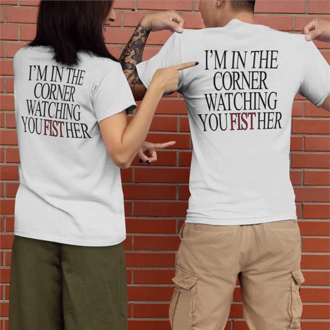 Shirts That Go Hard I'm In The Corner Watching You Fist Her Shirt
