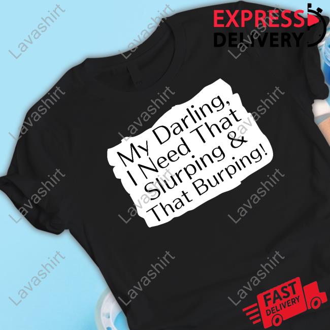 My Darling I Need That Slurping & That Burping Shirts