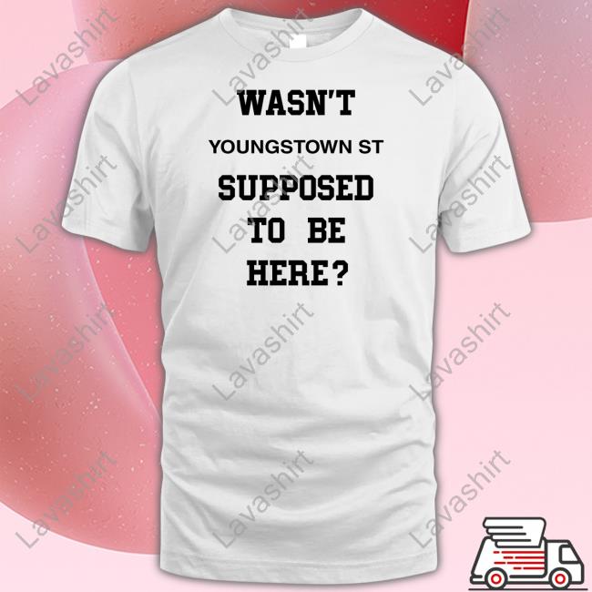 Original Wasn't Youngstown St Supposed To Be Here Shirts