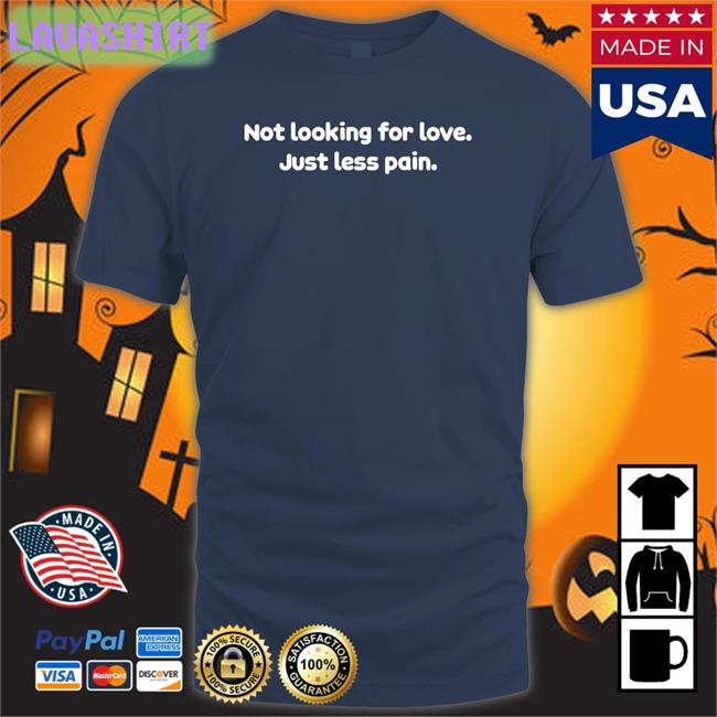 Not Looking For Love Just Less Pain Shirt Shirts That Go Hard Twitter