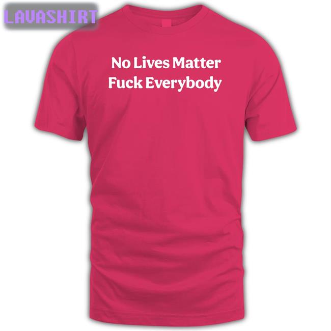 No Lives Matter Fuck Everybody Shirt Funny