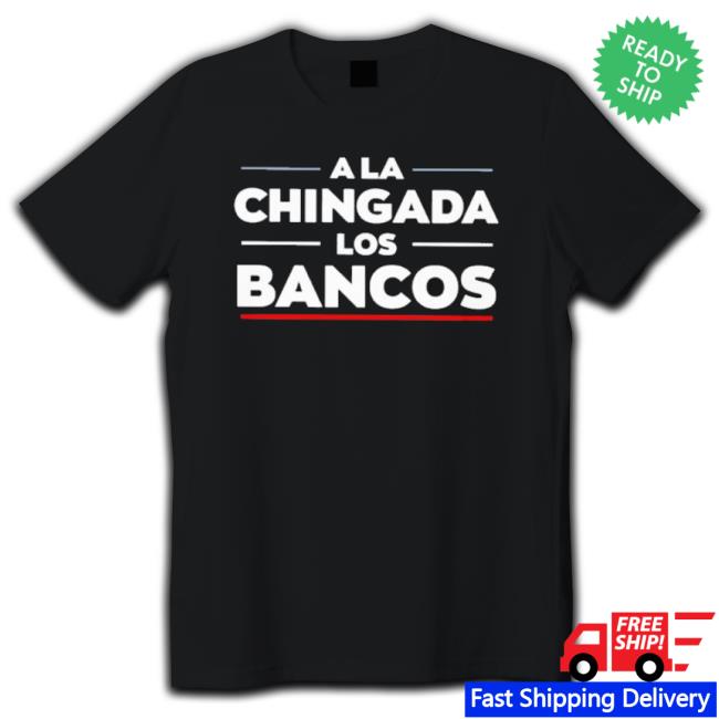 Official A La Chingada Los Bancos Tee Shirt Official A La Chingada Los Bancos Hoodie