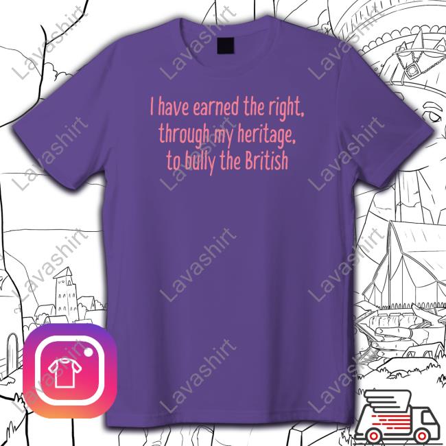 Official I Have Earned The Right Through My Heritage To Bully The British T Shirts
