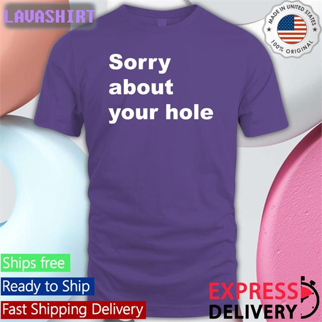 Shirts That Go Hard Sorry About Your Hole T Shirts