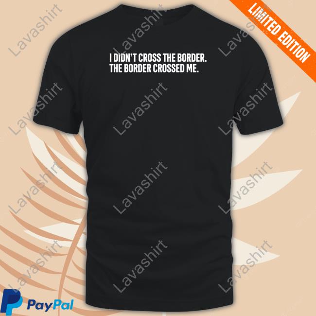 I Didn't Cross The Border The Border Crossed Me Shirts
