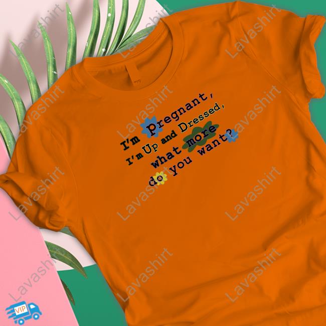 I'm Pregnant I'm Up And Dressed What More Do You Want T Shirt I'm Pregnant I'm Up And Dressed What More Do You Want Shirt Shirts That Go Hard Shirtsthtgohard
