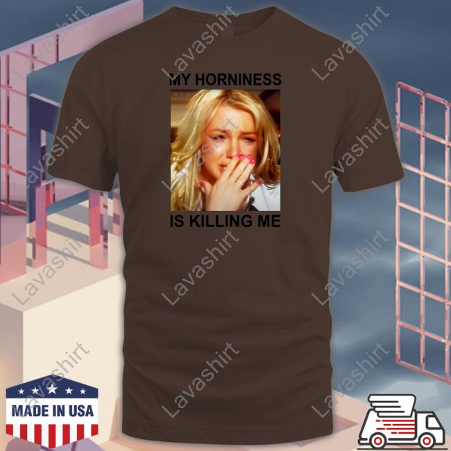 My Horniness Is Killing Me Sweatshirt Shirts That Go Hard My Horniness Is Killing Me Shirt Shirts That Go Hard