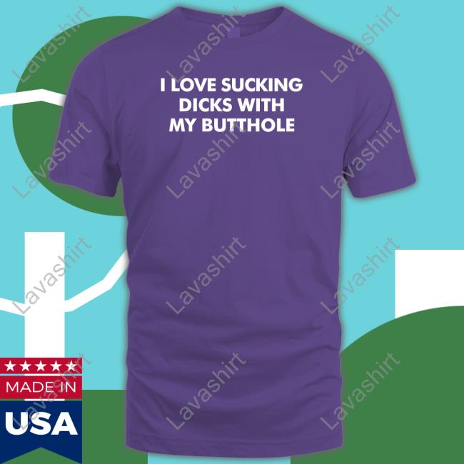 I Love Sucking Dicks With My Butthole T Shirt