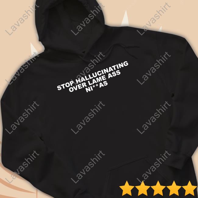 Stop Hallucinating Over Lame Ass Niggas Shirts