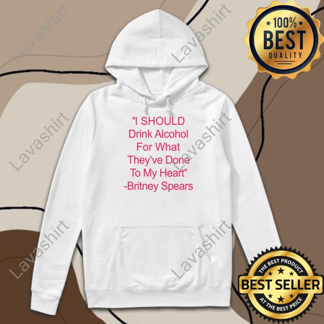 Official I Should Drink Alcohol For What They've Done To My Heart Britney Spears Hoodie
