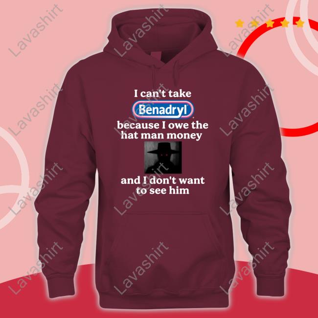 I Can't Take Benadryl Because I Owe The Hat Man Money And I Don't Want To See Him Tee Images That Might Be Cursed