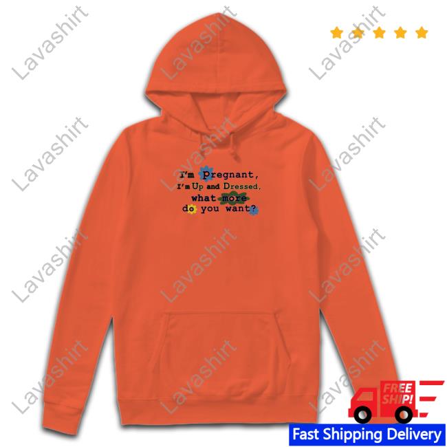 Official I'm Pregnant I'm Up And Dressed What More Do You Want Shirt