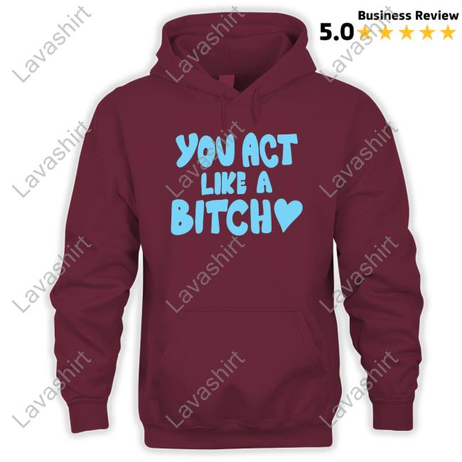 You Act Like A Bitch Long Sleeve T Shirt Official You Act Like A Bitch Hoodie