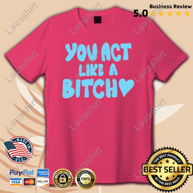 You Act Like A Bitch Long Sleeve T Shirt You Act Like A Bitch T Shirt