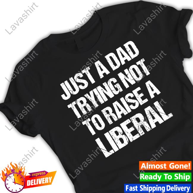 Just A Dad Trying Not To Raise Liberals TShirts