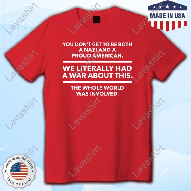 Official You Don't Get To Be Both A Nazi And A Proud American We Literally Had A War About This The Whole World Was Involved Shirt