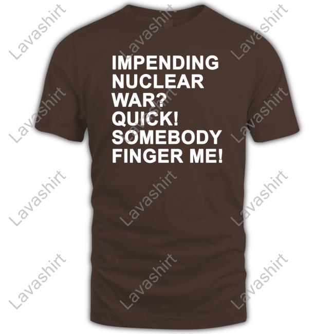 Impending Nuclear War Quick Somebody Finger Me T-Shirt Shirts That Go Hard Twittter