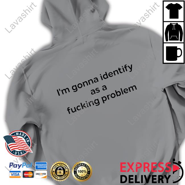 I'm Gonna Identify As A Fucking Problem Shirts