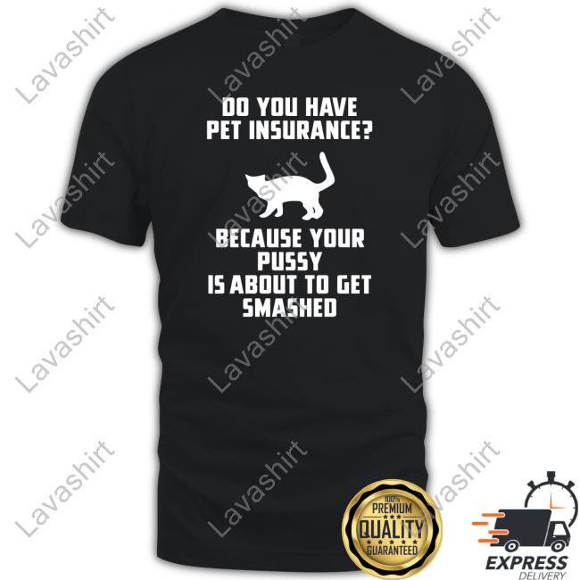 Official Do You Have Pet Insurance Because Your Pussy Is About To Get Smashed Shirt
