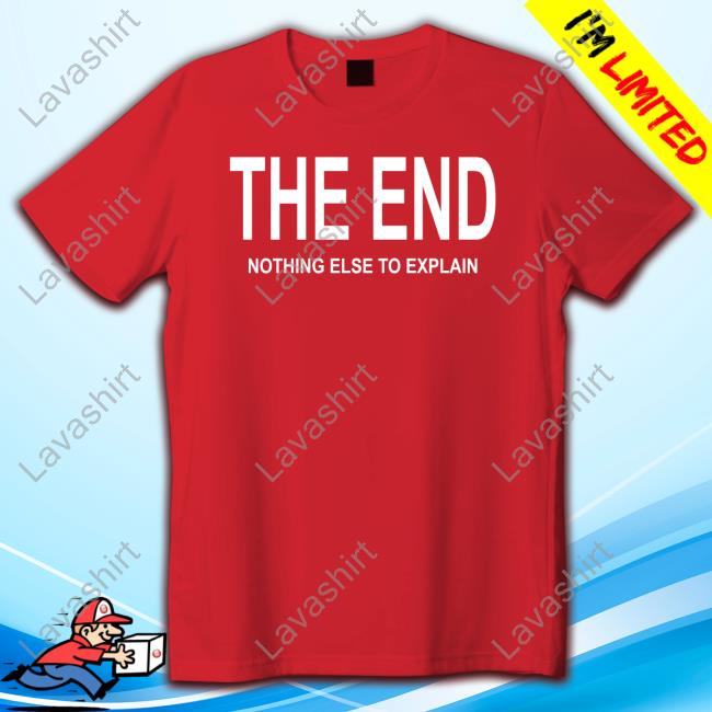 The End Nothing Else To Explain T Shirt
