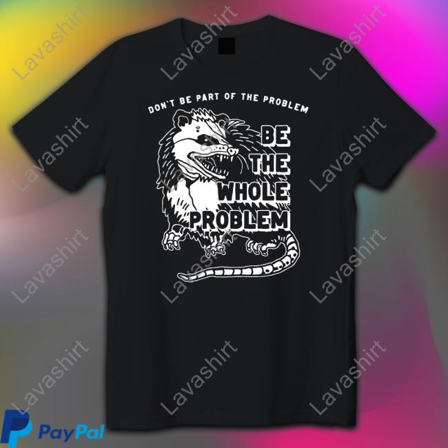 Don't Be Part Of The Problem Be The Whole Problem Tee Shirt