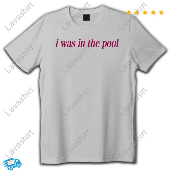 I Was In The Pool Shirts Shirts That Go Hard