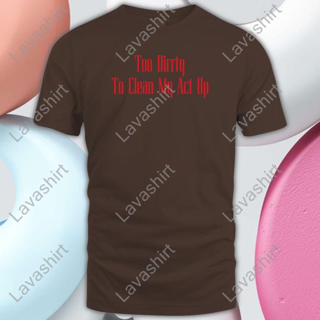 Too Dirrty To Clean My Act Up Shirt