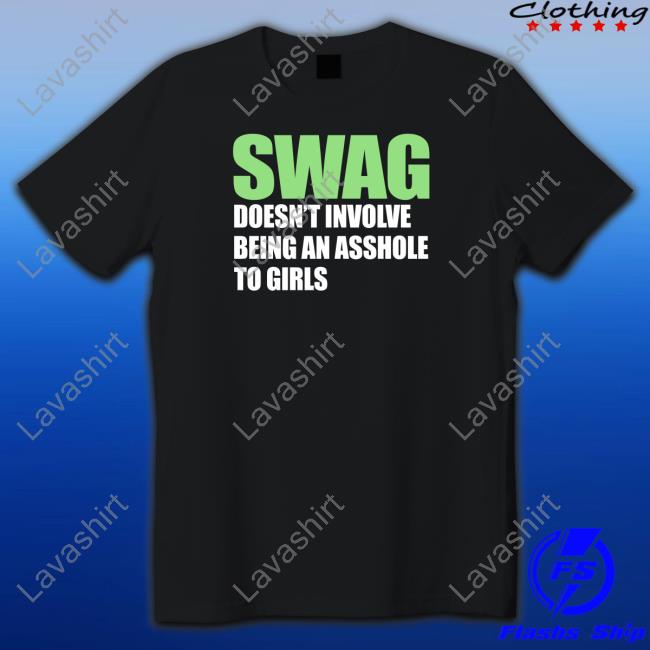 Shirts That Go Hard Swag Doesn't Involve Being An Asshole To Girls Shirt