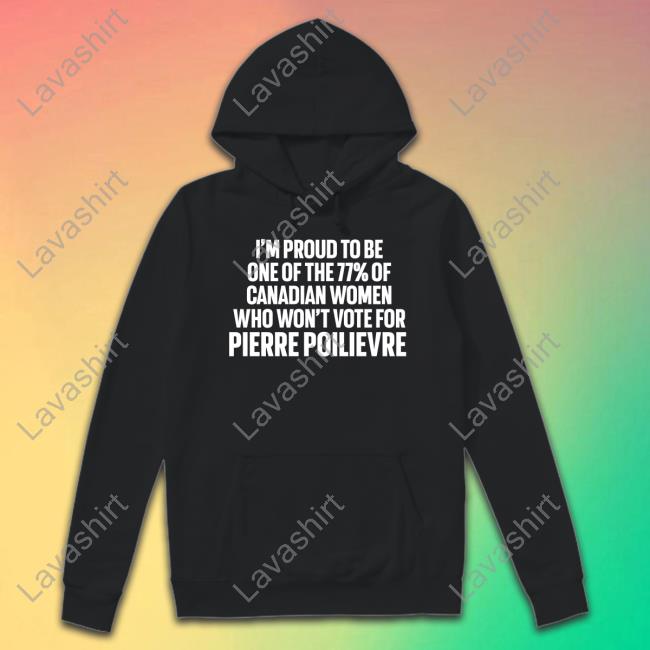 I'm Proud To Be One Of The 77% Of Canadian Women Who Won't Vote For Pierre Poilievre Long Sleeve T Shirt