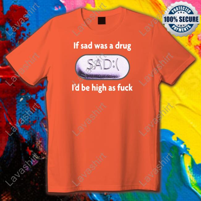 Shirts That Go Hard If Sad Was A Drug Tee Shirt