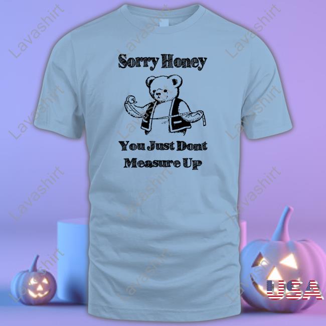 Sorry Honey You Just Dont Measure Up Tee Shirt Sorry Honey Limited Edition TShirts