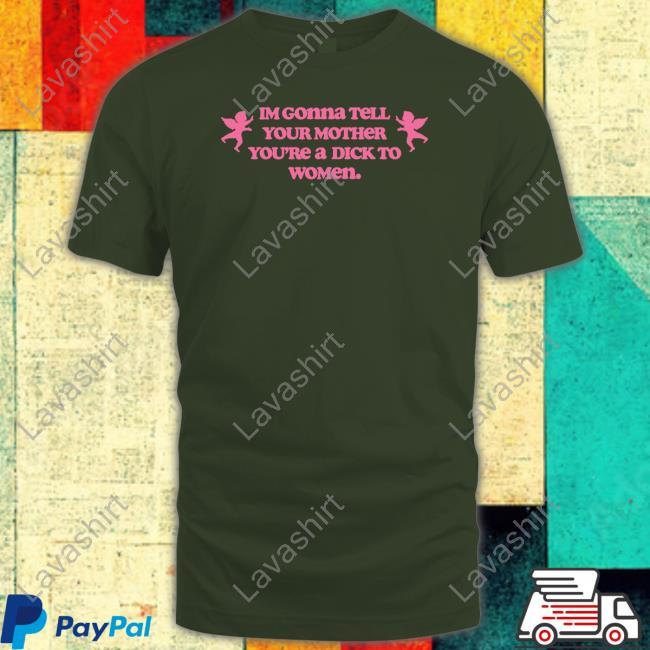 Im Gonna Tell Your Mother You're A Dick To Women T Shirt
