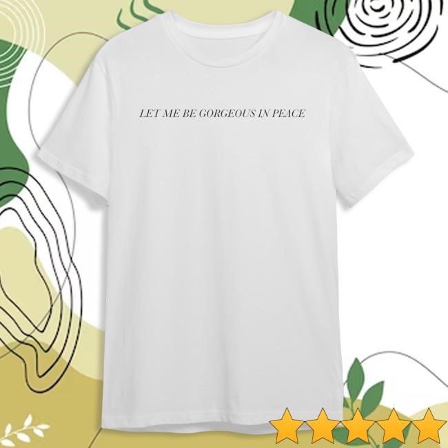 Let Me Be Gorgeous In Peace Shirt - Self Esteem Merch