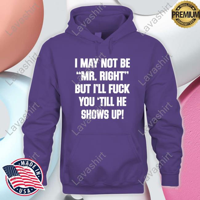 I May Not Be Mr Right But I'll Fuck You Till He Shows Up Shirts